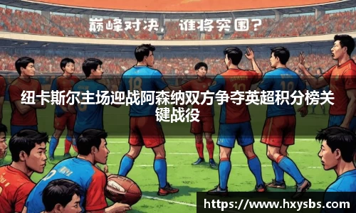 纽卡斯尔主场迎战阿森纳双方争夺英超积分榜关键战役